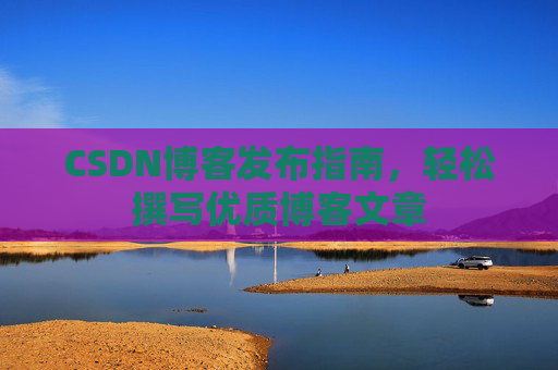 CSDN博客发布指南，轻松撰写优质博客文章