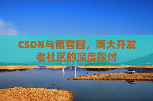 CSDN与博客园，两大开发者社区的深度探讨