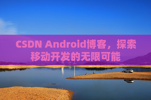 CSDN Android博客，探索移动开发的无限可能